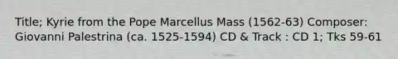 Title; Kyrie from the Pope Marcellus Mass (1562-63) Composer: Giovanni Palestrina (ca. 1525-1594) CD & Track : CD 1; Tks 59-61