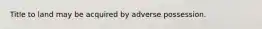 Title to land may be acquired by adverse possession.