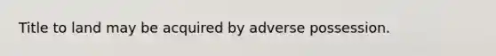 Title to land may be acquired by adverse possession.