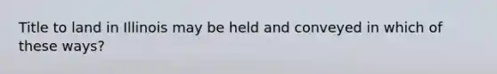 Title to land in Illinois may be held and conveyed in which of these ways?