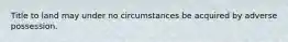 Title to land may under no circumstances be acquired by adverse possession.