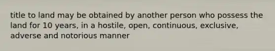 title to land may be obtained by another person who possess the land for 10 years, in a hostile, open, continuous, exclusive, adverse and notorious manner