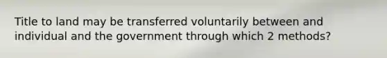 Title to land may be transferred voluntarily between and individual and the government through which 2 methods?