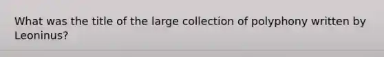 What was the title of the large collection of polyphony written by Leoninus?