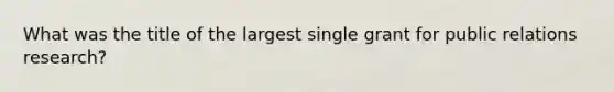 What was the title of the largest single grant for public relations research?