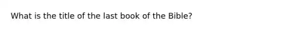 What is the title of the last book of the Bible?