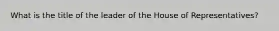 What is the title of the leader of the House of Representatives?