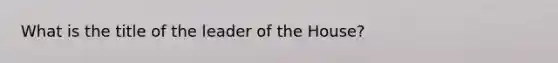 What is the title of the leader of the House?