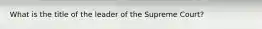 What is the title of the leader of the Supreme Court?