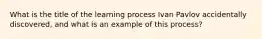 What is the title of the learning process Ivan Pavlov accidentally discovered, and what is an example of this process?