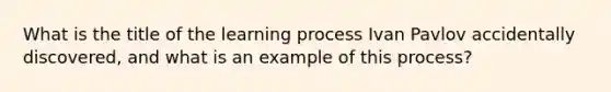 What is the title of the learning process Ivan Pavlov accidentally discovered, and what is an example of this process?