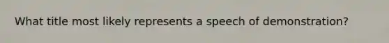 What title most likely represents a speech of demonstration?