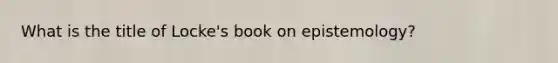 What is the title of Locke's book on epistemology?