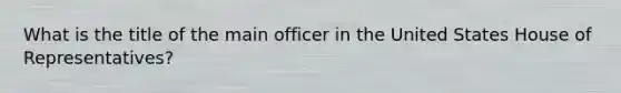 What is the title of the main officer in the United States House of Representatives?