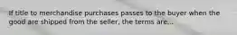 If title to merchandise purchases passes to the buyer when the good are shipped from the seller, the terms are...