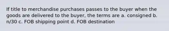 If title to merchandise purchases passes to the buyer when the goods are delivered to the buyer, the terms are a. consigned b. n/30 c. FOB shipping point d. FOB destination