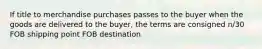 If title to merchandise purchases passes to the buyer when the goods are delivered to the buyer, the terms are consigned n/30 FOB shipping point FOB destination