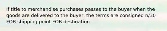 If title to merchandise purchases passes to the buyer when the goods are delivered to the buyer, the terms are consigned n/30 FOB shipping point FOB destination