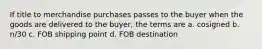 If title to merchandise purchases passes to the buyer when the goods are delivered to the buyer, the terms are a. cosigned b. n/30 c. FOB shipping point d. FOB destination