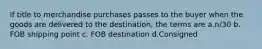 If title to merchandise purchases passes to the buyer when the goods are delivered to the destination, the terms are a.n/30 b. FOB shipping point c. FOB destination d.Consigned