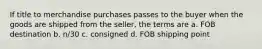 If title to merchandise purchases passes to the buyer when the goods are shipped from the seller, the terms are a. FOB destination b. n/30 c. consigned d. FOB shipping point