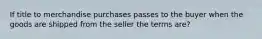 If title to merchandise purchases passes to the buyer when the goods are shipped from the seller the terms are?