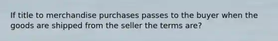 If title to merchandise purchases passes to the buyer when the goods are shipped from the seller the terms are?