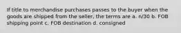 If title to merchandise purchases passes to the buyer when the goods are shipped from the seller, the terms are a. n/30 b. FOB shipping point c. FOB destination d. consigned