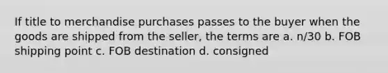 If title to merchandise purchases passes to the buyer when the goods are shipped from the seller, the terms are a. n/30 b. FOB shipping point c. FOB destination d. consigned