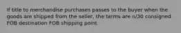 If title to merchandise purchases passes to the buyer when the goods are shipped from the seller, the terms are n/30 consigned FOB destination FOB shipping point