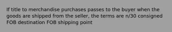 If title to merchandise purchases passes to the buyer when the goods are shipped from the seller, the terms are n/30 consigned FOB destination FOB shipping point