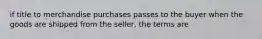 if title to merchandise purchases passes to the buyer when the goods are shipped from the seller, the terms are