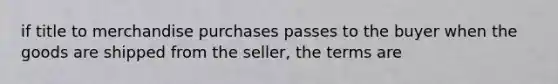 if title to merchandise purchases passes to the buyer when the goods are shipped from the seller, the terms are