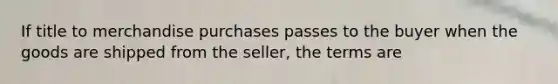 If title to merchandise purchases passes to the buyer when the goods are shipped from the seller, the terms are