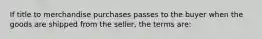 If title to merchandise purchases passes to the buyer when the goods are shipped from the seller, the terms are: