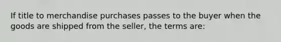 If title to merchandise purchases passes to the buyer when the goods are shipped from the seller, the terms are: