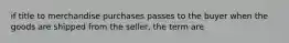 if title to merchandise purchases passes to the buyer when the goods are shipped from the seller, the term are