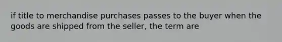 if title to merchandise purchases passes to the buyer when the goods are shipped from the seller, the term are