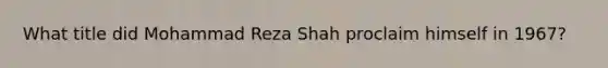 What title did Mohammad Reza Shah proclaim himself in 1967?