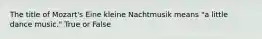 The title of Mozart's Eine kleine Nachtmusik means "a little dance music." True or False