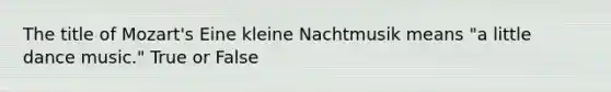 The title of Mozart's Eine kleine Nachtmusik means "a little dance music." True or False