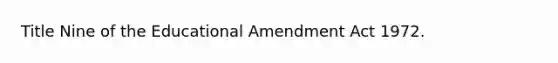 Title Nine of the Educational Amendment Act 1972.