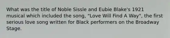 What was the title of Noble Sissle and Eubie Blake's 1921 musical which included the song, "Love Will Find A Way", the first serious love song written for Black performers on the Broadway Stage.