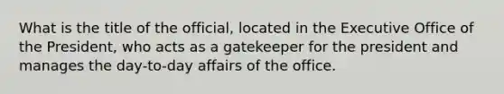 What is the title of the official, located in the Executive Office of the President, who acts as a gatekeeper for the president and manages the day-to-day affairs of the office.