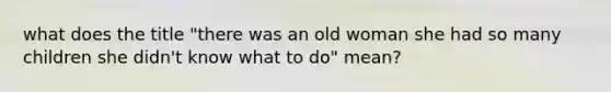 what does the title "there was an old woman she had so many children she didn't know what to do" mean?