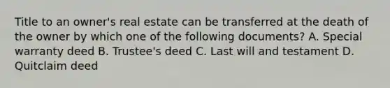 Title to an owner's real estate can be transferred at the death of the owner by which one of the following documents? A. Special warranty deed B. Trustee's deed C. Last will and testament D. Quitclaim deed