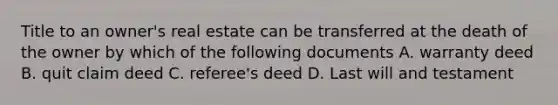 Title to an owner's real estate can be transferred at the death of the owner by which of the following documents A. warranty deed B. quit claim deed C. referee's deed D. Last will and testament