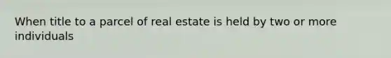 When title to a parcel of real estate is held by two or more individuals