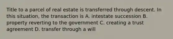 Title to a parcel of real estate is transferred through descent. In this situation, the transaction is A. intestate succession B. property reverting to the government C. creating a trust agreement D. transfer through a will