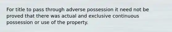 For title to pass through adverse possession it need not be proved that there was actual and exclusive continuous possession or use of the property.